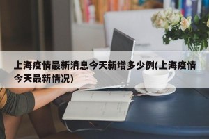 上海疫情最新消息今天新增多少例(上海疫情今天最新情况)