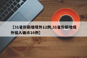 【31省份新增境外12例,31省份新增境外输入确诊16例】