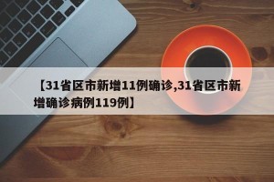【31省区市新增11例确诊,31省区市新增确诊病例119例】