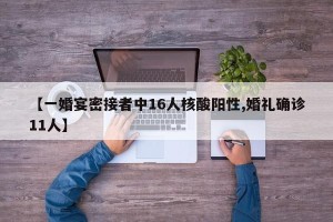 【一婚宴密接者中16人核酸阳性,婚礼确诊11人】