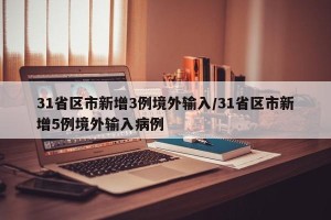 31省区市新增3例境外输入/31省区市新增5例境外输入病例