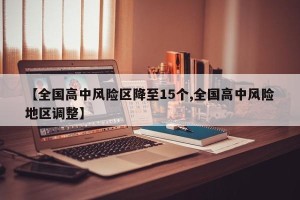 【全国高中风险区降至15个,全国高中风险地区调整】