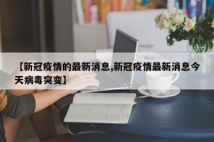 【新冠疫情的最新消息,新冠疫情最新消息今天病毒突变】