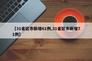 【31省区市新增61例,31省区市新增71例】