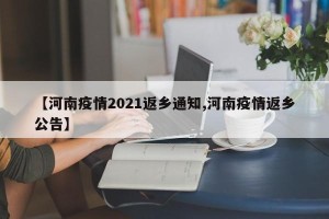 【河南疫情2021返乡通知,河南疫情返乡公告】