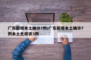 广东新增本土确诊7例/广东新增本土确诊7例本土无症状3例