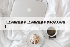 【上海疫情最新,上海疫情最新情况今天新增】