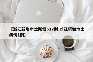 【浙江新增本土阳性517例,浙江新增本土病例1例】