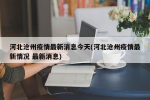 河北沧州疫情最新消息今天(河北沧州疫情最新情况 最新消息)