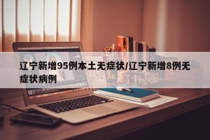 辽宁新增95例本土无症状/辽宁新增8例无症状病例
