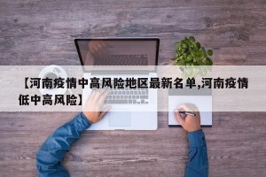【河南疫情中高风险地区最新名单,河南疫情低中高风险】