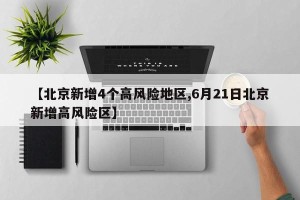 【北京新增4个高风险地区,6月21日北京新增高风险区】