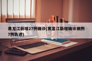 黑龙江新增27例确诊(黑龙江新增确诊病例7例轨迹)