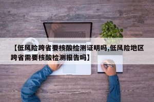 【低风险跨省要核酸检测证明吗,低风险地区跨省需要核酸检测报告吗】