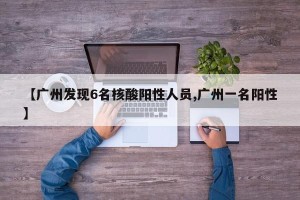 【广州发现6名核酸阳性人员,广州一名阳性】