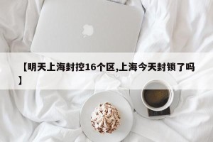 【明天上海封控16个区,上海今天封锁了吗】