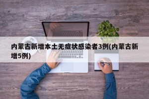 内蒙古新增本土无症状感染者3例(内蒙古新增5例)