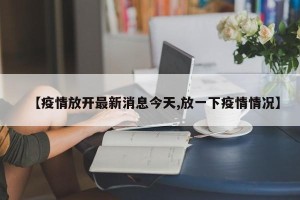 【疫情放开最新消息今天,放一下疫情情况】