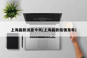 上海最新消息今天(上海最新疫情发布)