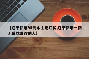 【辽宁新增95例本土无症状,辽宁新增一例无症状确诊病人】
