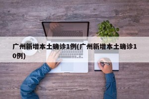 广州新增本土确诊1例(广州新增本土确诊10例)