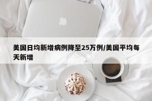 美国日均新增病例降至25万例/美国平均每天新增