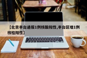 【北京丰台通报1例核酸阳性,丰台区增1例核检阳性】