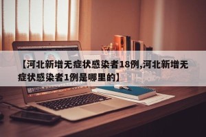 【河北新增无症状感染者18例,河北新增无症状感染者1例是哪里的】