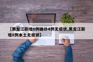 【黑龙江新增8例确诊4例无症状,黑龙江新增8例本土无症状】