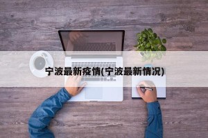 宁波最新疫情(宁波最新情况)