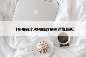 【郑州确诊,郑州确诊病例详情最新】