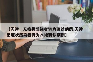 【天津一无症状感染者转为确诊病例,天津一无症状感染者转为本地确诊病例】
