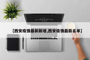 【西安疫情最新新增,西安疫情最新名单】