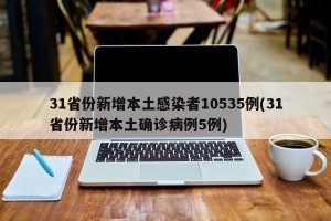 31省份新增本土感染者10535例(31省份新增本土确诊病例5例)
