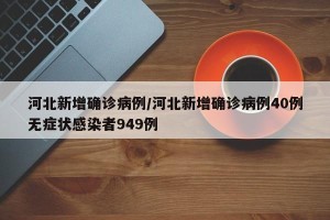河北新增确诊病例/河北新增确诊病例40例无症状感染者949例