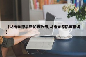 【湖南常德最新防疫政策,湖南常德防疫情况】