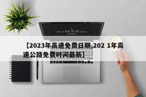 【2023年高速免费日期,202 1年高速公路免费时间最新】
