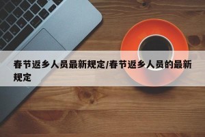 春节返乡人员最新规定/春节返乡人员的最新规定