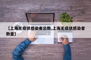 【上海无症状感染者总数,上海无症状感染者数量】
