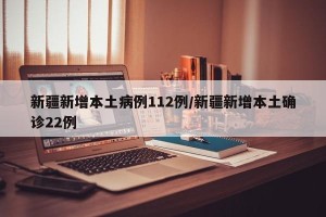 新疆新增本土病例112例/新疆新增本土确诊22例