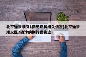 北京通报顺义1例无症状相关情况(北京通报顺义区2确诊病例行程轨迹)