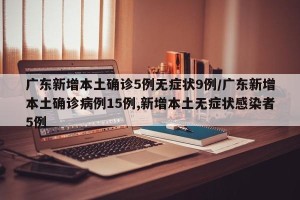 广东新增本土确诊5例无症状9例/广东新增本土确诊病例15例,新增本土无症状感染者5例