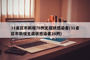 31省区市新增78例无症状感染者(31省区市新增无症状感染者28例)