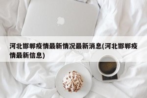 河北邯郸疫情最新情况最新消息(河北邯郸疫情最新信息)