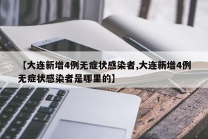 【大连新增4例无症状感染者,大连新增4例无症状感染者是哪里的】