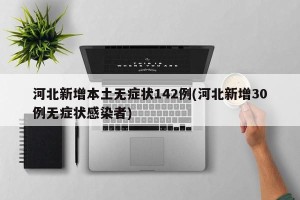河北新增本土无症状142例(河北新增30例无症状感染者)