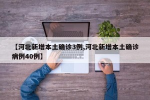 【河北新增本土确诊3例,河北新增本土确诊病例40例】