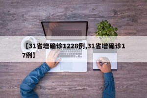 【31省增确诊1228例,31省增确诊17例】