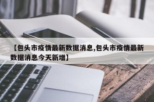 【包头市疫情最新数据消息,包头市疫情最新数据消息今天新增】