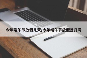 今年端午节放假几天/今年端午节放假是几号